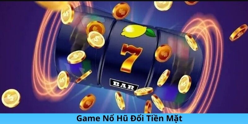 Tìm hiểu game nổ hũ đổi tiền mặt